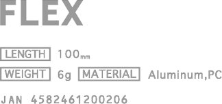 FLEX [PRICE] ¥4,700 (w/o tax) [LENGTH] 100mm [WEIGHT] 6g [MATERIAL] Aluminum,PC JAN 4582461200206